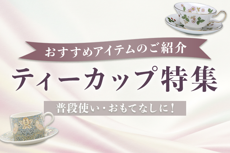 ティーカップ特集〜シーン別おすすめアイテムのご紹介〜
